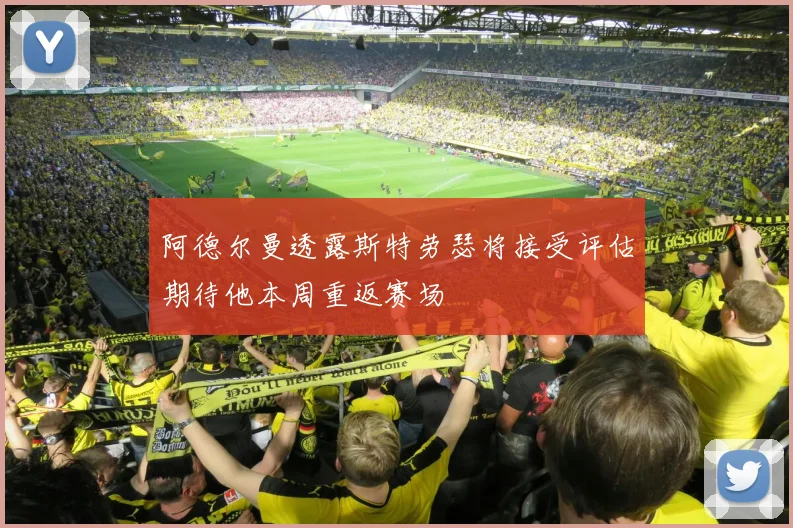 阿德尔曼透露斯特劳瑟将接受评估期待他本周重返赛场