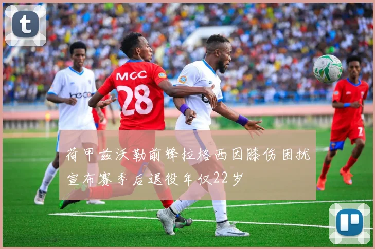 荷甲兹沃勒前锋拉格西因膝伤困扰宣布赛季后退役年仅22岁