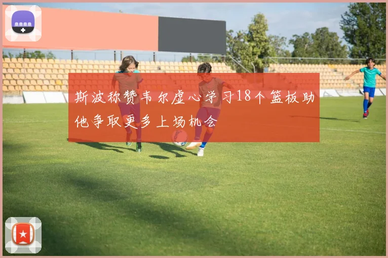 斯波称赞韦尔虚心学习18个篮板助他争取更多上场机会