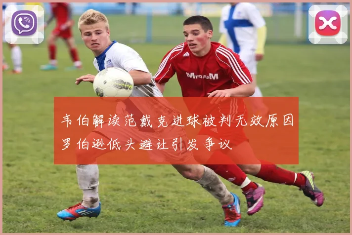 韦伯解读范戴克进球被判无效原因罗伯逊低头避让引发争议